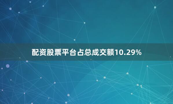 配资股票平台占总成交额10.29%