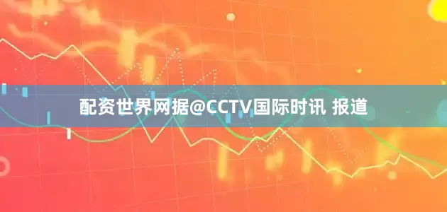 配资世界网据@CCTV国际时讯 报道