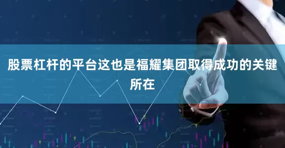 股票杠杆的平台这也是福耀集团取得成功的关键所在