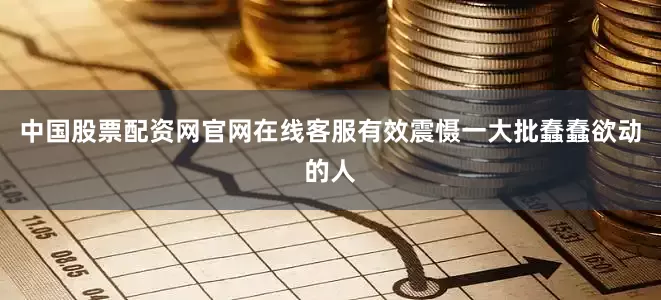 中国股票配资网官网在线客服有效震慑一大批蠢蠢欲动的人