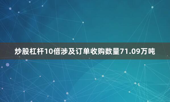 炒股杠杆10倍涉及订单收购数量71.09万吨