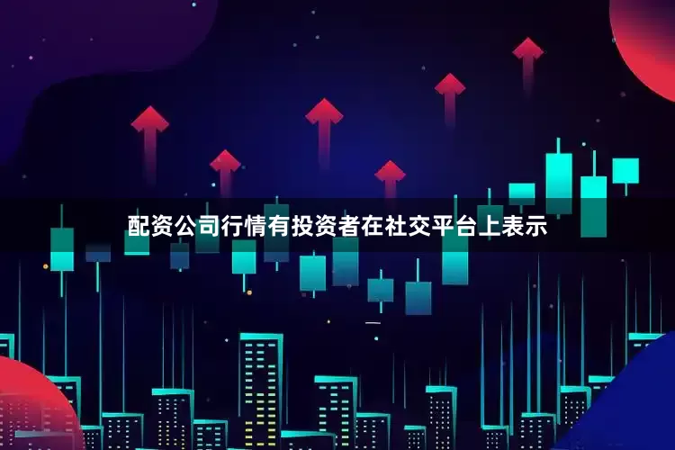 配资公司行情有投资者在社交平台上表示