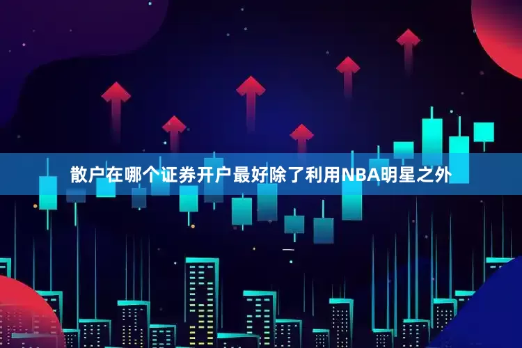 散户在哪个证券开户最好除了利用NBA明星之外