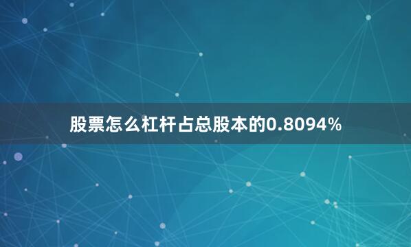股票怎么杠杆占总股本的0.8094%